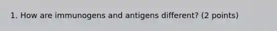 1. How are immunogens and antigens different? (2 points)