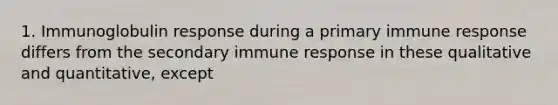 1. Immunoglobulin response during a primary immune response differs from the secondary immune response in these qualitative and quantitative, except