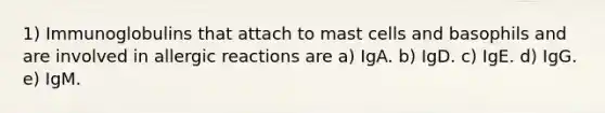 1) Immunoglobulins that attach to mast cells and basophils and are involved in allergic reactions are a) IgA. b) IgD. c) IgE. d) IgG. e) IgM.