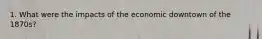 1. What were the impacts of the economic downtown of the 1870s?