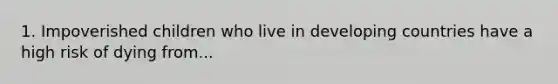 1. Impoverished children who live in developing countries have a high risk of dying from...