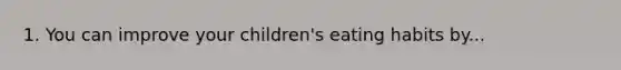 1. You can improve your children's eating habits by...