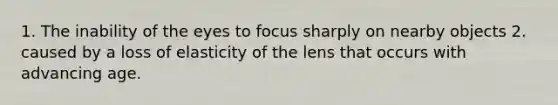 1. The inability of the eyes to focus sharply on nearby objects 2. caused by a loss of elasticity of the lens that occurs with advancing age.