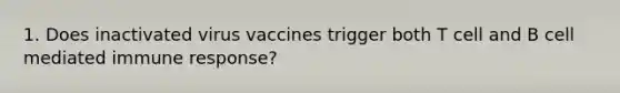 1. Does inactivated virus vaccines trigger both T cell and B cell mediated immune response?