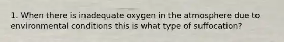 1. When there is inadequate oxygen in the atmosphere due to environmental conditions this is what type of suffocation?