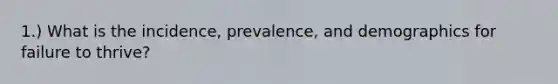 1.) What is the incidence, prevalence, and demographics for failure to thrive?