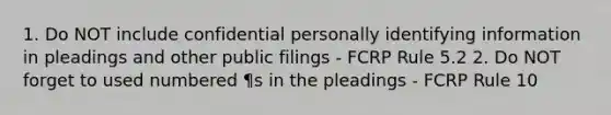 1. Do NOT include confidential personally identifying information in pleadings and other public filings - FCRP Rule 5.2 2. Do NOT forget to used numbered ¶s in the pleadings - FCRP Rule 10