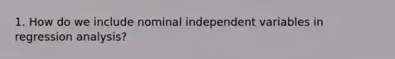 1. How do we include nominal independent variables in regression analysis?