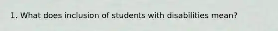 1. What does inclusion of students with disabilities mean?