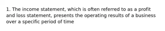 1. The <a href='https://www.questionai.com/knowledge/kCPMsnOwdm-income-statement' class='anchor-knowledge'>income statement</a>, which is often referred to as a profit and loss statement, presents the operating results of a business over a specific period of time