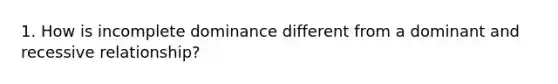 1. How is incomplete dominance different from a dominant and recessive relationship?