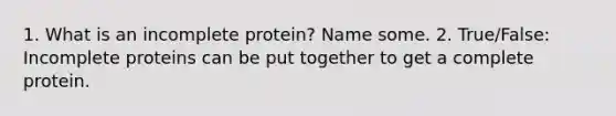 1. What is an incomplete protein? Name some. 2. True/False: Incomplete proteins can be put together to get a complete protein.