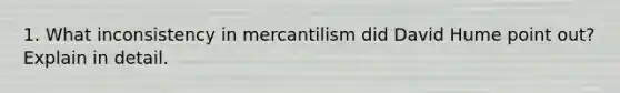 1. What inconsistency in mercantilism did David Hume point out? Explain in detail.