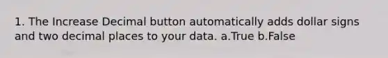 1. The Increase Decimal button automatically adds dollar signs and two decimal places to your data. a.True b.False