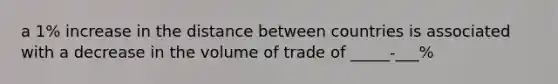 a 1% increase in the distance between countries is associated with a decrease in the volume of trade of _____-___%