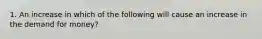 1. An increase in which of the following will cause an increase in the demand for money?