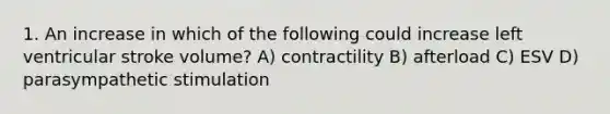 1. An increase in which of the following could increase left ventricular stroke volume? A) contractility B) afterload C) ESV D) parasympathetic stimulation