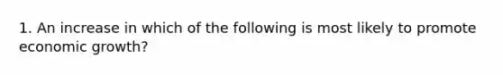 1. An increase in which of the following is most likely to promote economic growth?