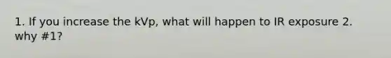 1. If you increase the kVp, what will happen to IR exposure 2. why #1?