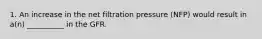 1. An increase in the net filtration pressure (NFP) would result in a(n) __________ in the GFR.