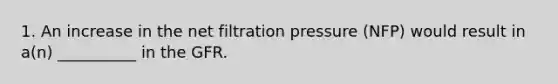 1. An increase in the net filtration pressure (NFP) would result in a(n) __________ in the GFR.