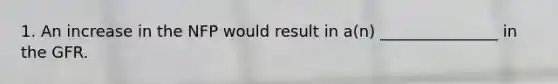 1. An increase in the NFP would result in a(n) _______________ in the GFR.