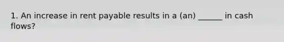 1. An increase in rent payable results in a (an) ______ in cash flows?