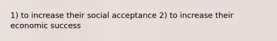 1) to increase their social acceptance 2) to increase their economic success