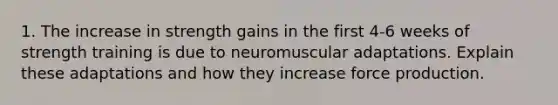 1. The increase in strength gains in the first 4-6 weeks of strength training is due to neuromuscular adaptations. Explain these adaptations and how they increase force production.