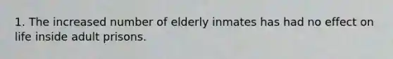 1. The increased number of elderly inmates has had no effect on life inside adult prisons.