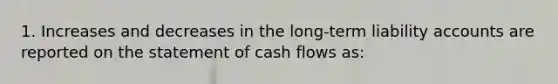 1. Increases and decreases in the long-term liability accounts are reported on the statement of cash flows as: