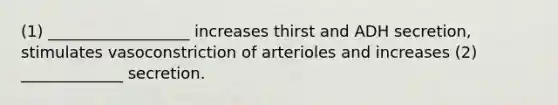 (1) __________________ increases thirst and ADH secretion, stimulates vasoconstriction of arterioles and increases (2) _____________ secretion.