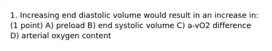 1. Increasing end diastolic volume would result in an increase in: (1 point) A) preload B) end systolic volume C) a-vO2 difference D) arterial oxygen content