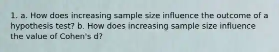 1. a. How does increasing sample size influence the outcome of a hypothesis test? b. How does increasing sample size influence the value of Cohen's d?