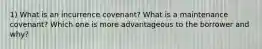 1) What is an incurrence covenant? What is a maintenance covenant? Which one is more advantageous to the borrower and why?