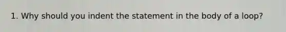 1. Why should you indent the statement in the body of a loop?