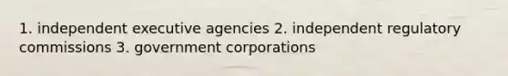 1. independent executive agencies 2. independent regulatory commissions 3. government corporations