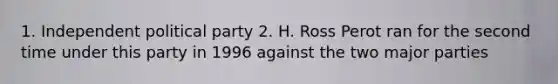 1. Independent political party 2. H. Ross Perot ran for the second time under this party in 1996 against the two major parties