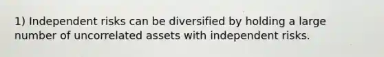 1) Independent risks can be diversified by holding a large number of uncorrelated assets with independent risks.