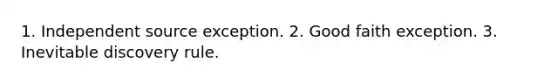 1. Independent source exception. 2. Good faith exception. 3. Inevitable discovery rule.