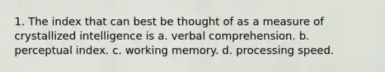 1. The index that can best be thought of as a measure of crystallized intelligence is a. verbal comprehension. b. perceptual index. c. working memory. d. processing speed.