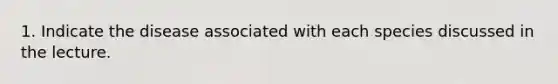 1. Indicate the disease associated with each species discussed in the lecture.