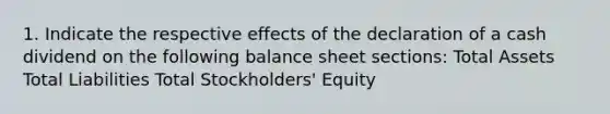 1. Indicate the respective effects of the declaration of a cash dividend on the following balance sheet sections: Total Assets Total Liabilities Total Stockholders' Equity