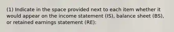 (1) Indicate in the space provided next to each item whether it would appear on the income statement (IS), balance sheet (BS), or retained earnings statement (RE):