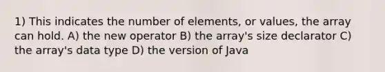 1) This indicates the number of elements, or values, the array can hold. A) the new operator B) the array's size declarator C) the array's data type D) the version of Java