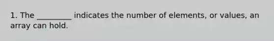 1. The _________ indicates the number of elements, or values, an array can hold.