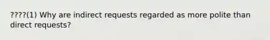 ????(1) Why are indirect requests regarded as more polite than direct requests?