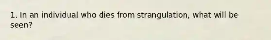 1. In an individual who dies from strangulation, what will be seen?