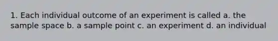 1. Each individual outcome of an experiment is called a. the sample space b. a sample point c. an experiment d. an individual