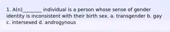 1. A(n)________ individual is a person whose sense of gender identity is inconsistent with their birth sex. a. transgender b. gay c. intersexed d. androgynous